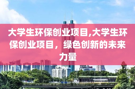 大学生环保创业项目,大学生环保创业项目，绿色创新的未来力量