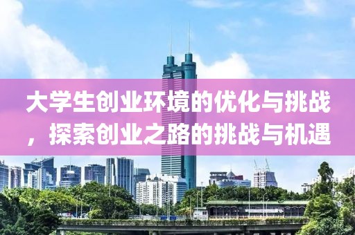 大学生创业环境的优化与挑战，探索创业之路的挑战与机遇