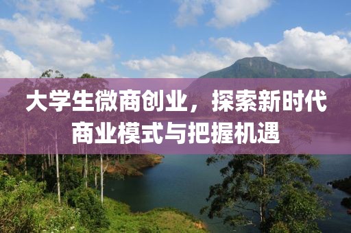 大学生微商创业，探索新时代商业模式与把握机遇