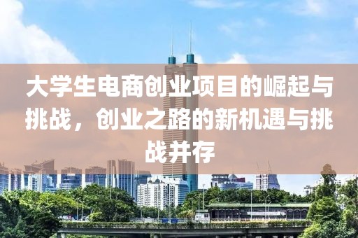 大学生电商创业项目的崛起与挑战，创业之路的新机遇与挑战并存