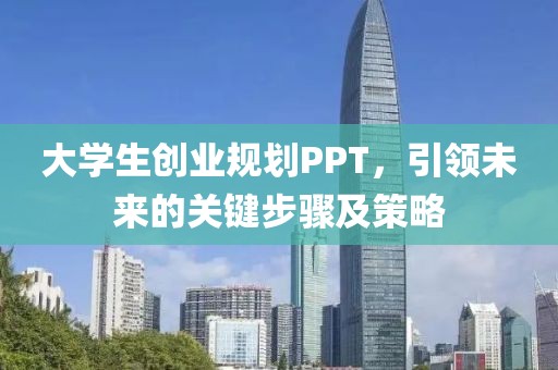 大学生创业规划PPT，引领未来的关键步骤及策略