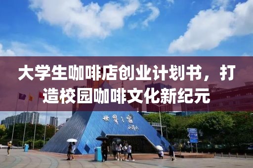 大学生咖啡店创业计划书，打造校园咖啡文化新纪元