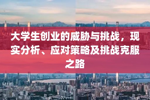 大学生创业的威胁与挑战，现实分析、应对策略及挑战克服之路