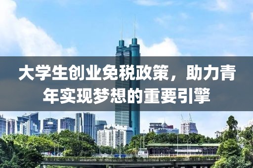 大学生创业免税政策，助力青年实现梦想的重要引擎