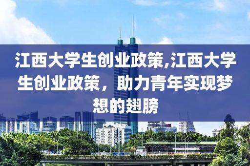 江西大学生创业政策,江西大学生创业政策，助力青年实现梦想的翅膀