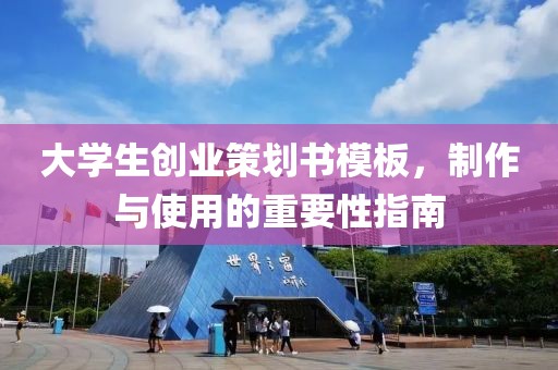 大学生创业策划书模板，制作与使用的重要性指南