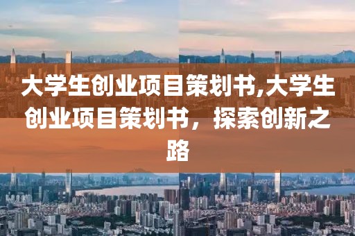 大学生创业项目策划书,大学生创业项目策划书，探索创新之路