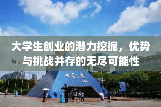 大学生创业的潜力挖掘，优势与挑战并存的无尽可能性