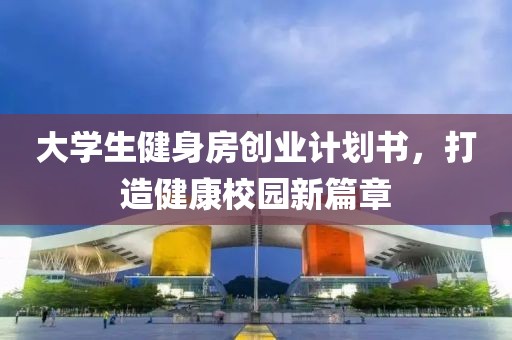 大学生健身房创业计划书，打造健康校园新篇章