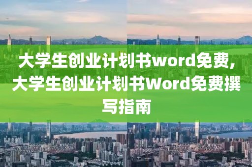 大学生创业计划书word免费,大学生创业计划书Word免费撰写指南