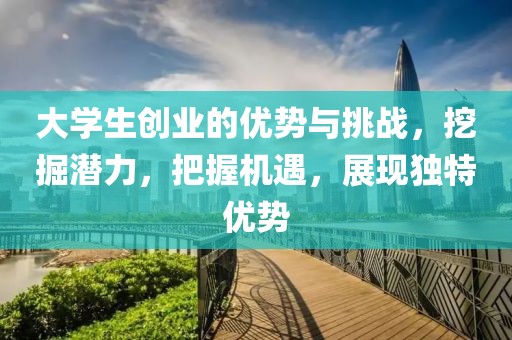 大学生创业的优势与挑战，挖掘潜力，把握机遇，展现独特优势