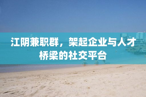 江阴兼职群，架起企业与人才桥梁的社交平台