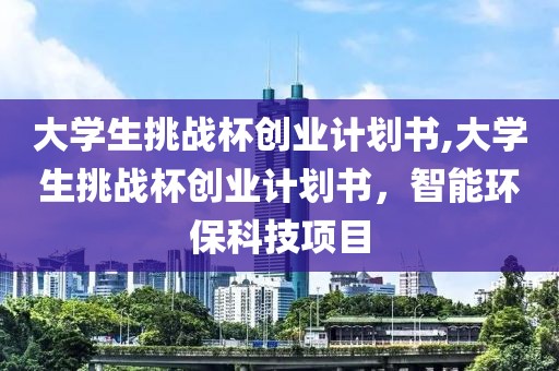 大学生挑战杯创业计划书,大学生挑战杯创业计划书，智能环保科技项目