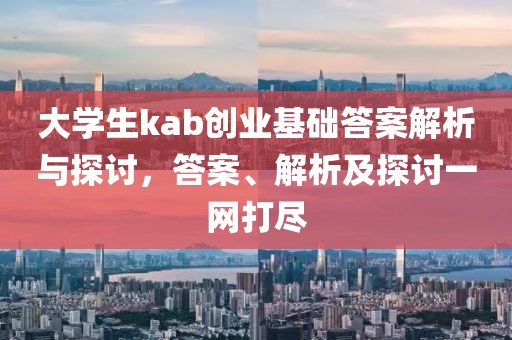 大学生kab创业基础答案解析与探讨，答案、解析及探讨一网打尽