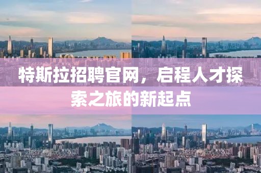 特斯拉招聘官网，启程人才探索之旅的新起点