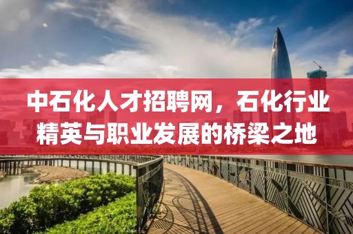 中石化人才招聘网，石化行业精英与职业发展的桥梁之地