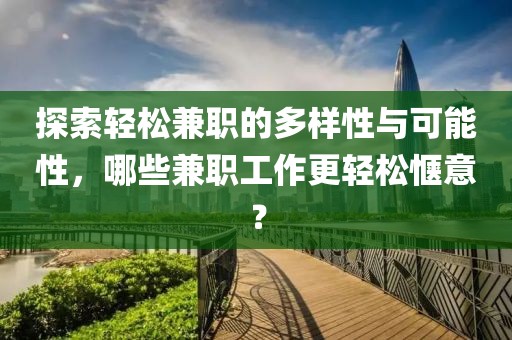 探索轻松兼职的多样性与可能性，哪些兼职工作更轻松惬意？