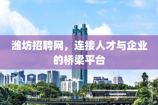 潍坊招聘网，连接人才与企业的桥梁平台