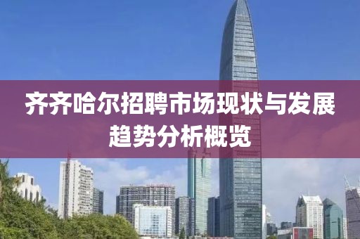 齐齐哈尔招聘市场现状与发展趋势分析概览