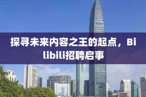 探寻未来内容之王的起点，Bilibili招聘启事