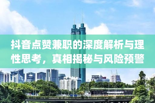 抖音点赞兼职的深度解析与理性思考，真相揭秘与风险预警