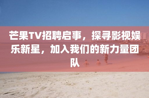 芒果TV招聘启事，探寻影视娱乐新星，加入我们的新力量团队