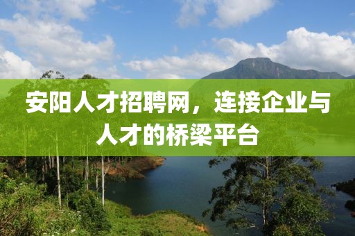 安阳人才招聘网，连接企业与人才的桥梁平台