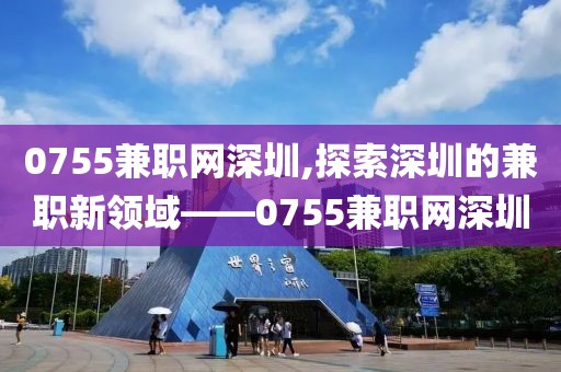 0755兼职网深圳,探索深圳的兼职新领域——0755兼职网深圳