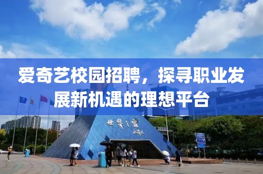 爱奇艺校园招聘，探寻职业发展新机遇的理想平台