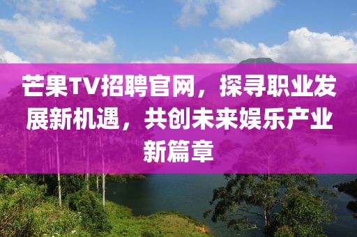 芒果TV招聘官网，探寻职业发展新机遇，共创未来娱乐产业新篇章