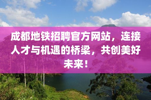 成都地铁招聘官方网站，连接人才与机遇的桥梁，共创美好未来！