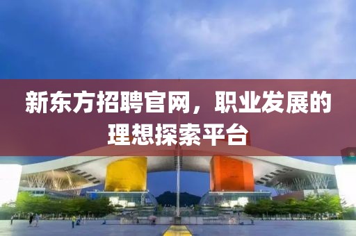 新东方招聘官网，职业发展的理想探索平台