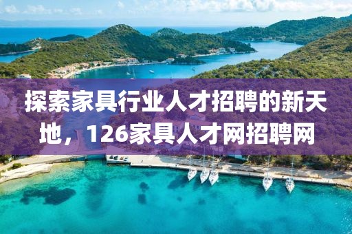 探索家具行业人才招聘的新天地，126家具人才网招聘网