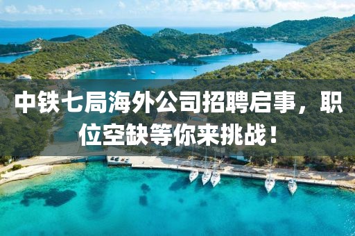 中铁七局海外公司招聘启事，职位空缺等你来挑战！