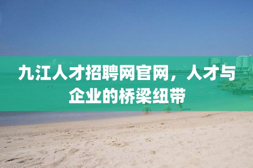 九江人才招聘网官网，人才与企业的桥梁纽带