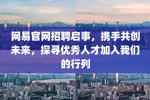 网易官网招聘启事，携手共创未来，探寻优秀人才加入我们的行列