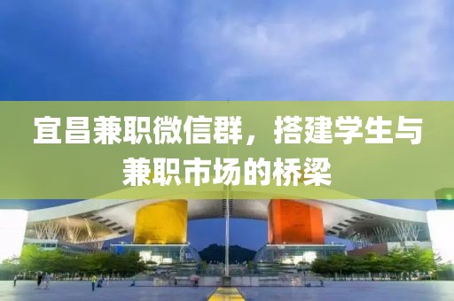 宜昌兼职微信群，搭建学生与兼职市场的桥梁