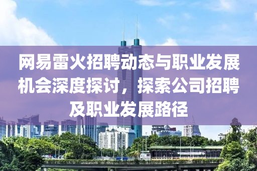 网易雷火招聘动态与职业发展机会深度探讨，探索公司招聘及职业发展路径