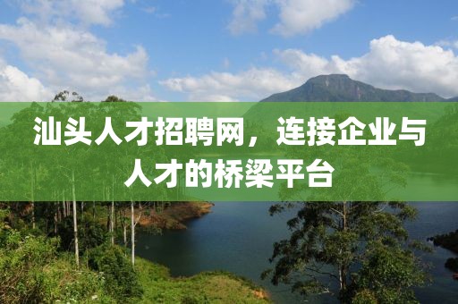 汕头人才招聘网，连接企业与人才的桥梁平台