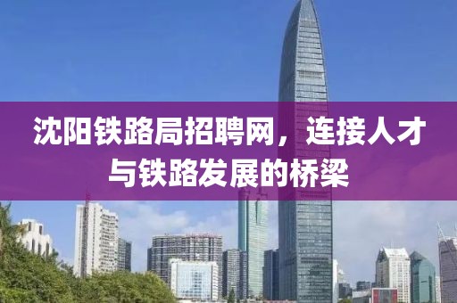 沈阳铁路局招聘网，连接人才与铁路发展的桥梁