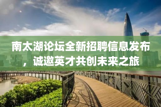 南太湖论坛全新招聘信息发布，诚邀英才共创未来之旅