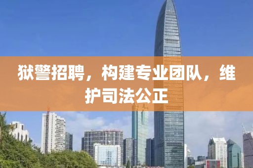 狱警招聘，构建专业团队，维护司法公正