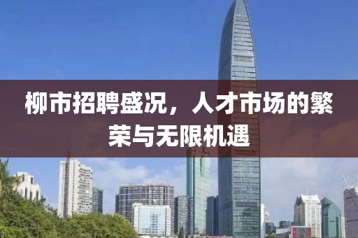 柳市招聘盛况，人才市场的繁荣与无限机遇