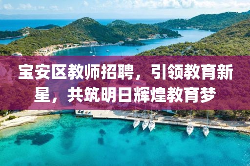 宝安区教师招聘，引领教育新星，共筑明日辉煌教育梦