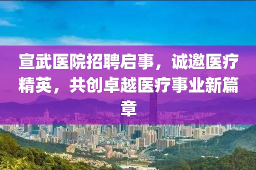 宣武医院招聘启事，诚邀医疗精英，共创卓越医疗事业新篇章