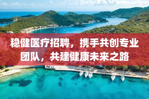 稳健医疗招聘，携手共创专业团队，共建健康未来之路