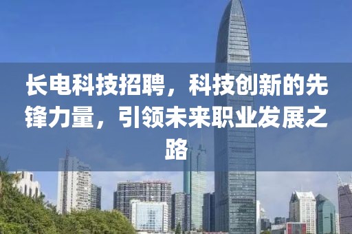 长电科技招聘，科技创新的先锋力量，引领未来职业发展之路