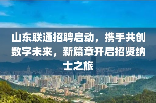 山东联通招聘启动，携手共创数字未来，新篇章开启招贤纳士之旅