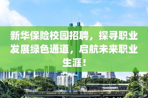 新华保险校园招聘，探寻职业发展绿色通道，启航未来职业生涯！