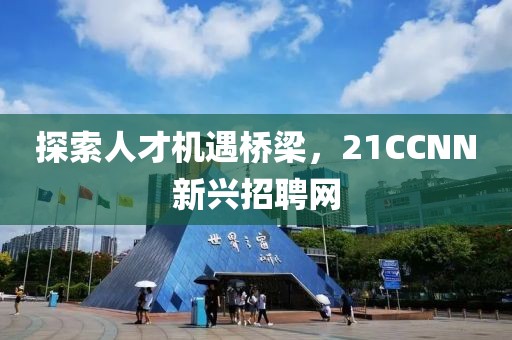 探索人才机遇桥梁，21CCNN新兴招聘网